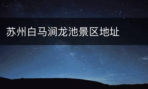 苏州白马涧龙池景区地址