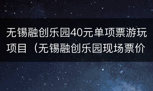 无锡融创乐园40元单项票游玩项目（无锡融创乐园现场票价）