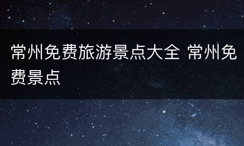 常州免费旅游景点大全 常州免费景点