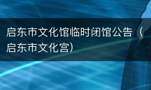 启东市文化馆临时闭馆公告（启东市文化宫）