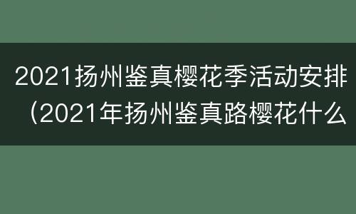 2021扬州鉴真樱花季活动安排（2021年扬州鉴真路樱花什么时候开）