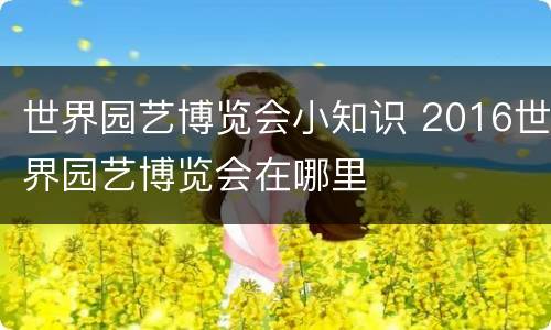 世界园艺博览会小知识 2016世界园艺博览会在哪里