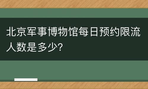 北京军事博物馆每日预约限流人数是多少？