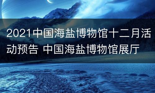 2021中国海盐博物馆十二月活动预告 中国海盐博物馆展厅