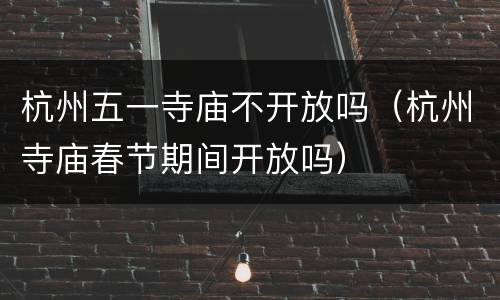 杭州五一寺庙不开放吗（杭州寺庙春节期间开放吗）