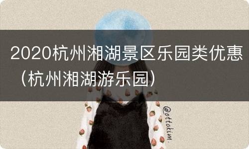 2020杭州湘湖景区乐园类优惠（杭州湘湖游乐园）