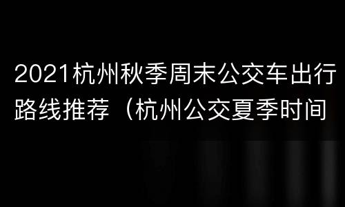 2021杭州秋季周末公交车出行路线推荐（杭州公交夏季时间）