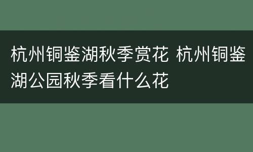 杭州铜鉴湖秋季赏花 杭州铜鉴湖公园秋季看什么花