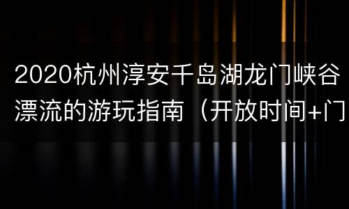 2020杭州淳安千岛湖龙门峡谷漂流的游玩指南（开放时间+门票+地址交通）