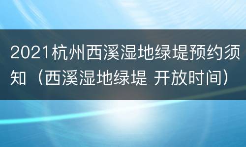 2021杭州西溪湿地绿堤预约须知（西溪湿地绿堤 开放时间）