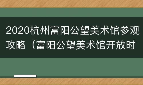 2020杭州富阳公望美术馆参观攻略（富阳公望美术馆开放时间）