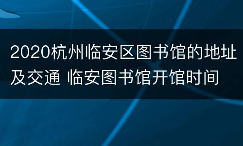 2020杭州临安区图书馆的地址及交通 临安图书馆开馆时间