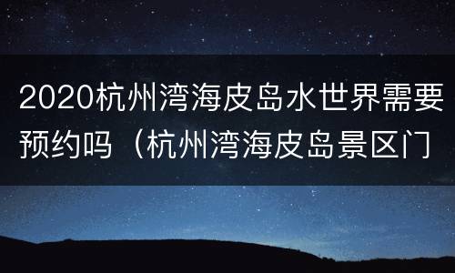 2020杭州湾海皮岛水世界需要预约吗（杭州湾海皮岛景区门票多少钱）