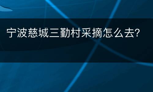 宁波慈城三勤村采摘怎么去？
