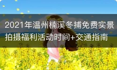 2021年温州楠溪冬捕免费实景拍摄福利活动时间+交通指南
