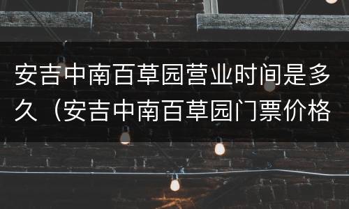 安吉中南百草园营业时间是多久（安吉中南百草园门票价格）