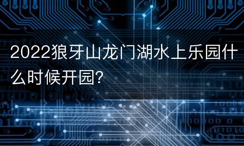 2022狼牙山龙门湖水上乐园什么时候开园？