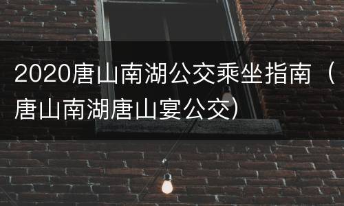 2020唐山南湖公交乘坐指南（唐山南湖唐山宴公交）
