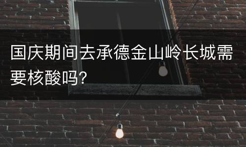 国庆期间去承德金山岭长城需要核酸吗？