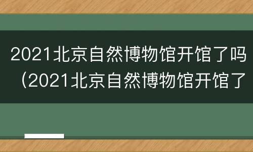 2021北京自然博物馆开馆了吗（2021北京自然博物馆开馆了吗）