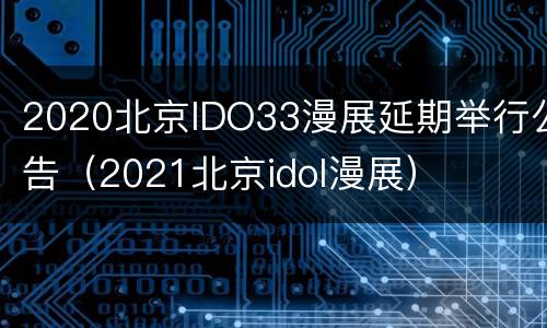 2020北京IDO33漫展延期举行公告（2021北京idol漫展）