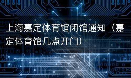 上海嘉定体育馆闭馆通知（嘉定体育馆几点开门）