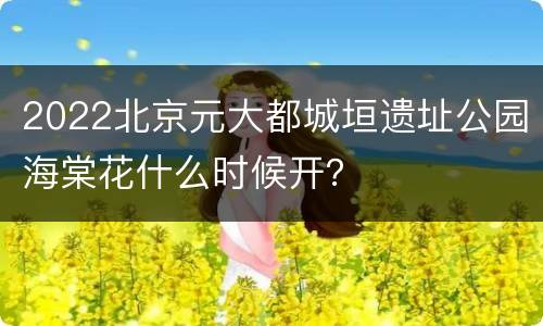 2022北京元大都城垣遗址公园海棠花什么时候开？