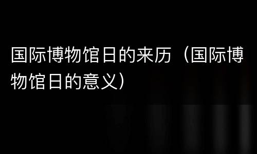 国际博物馆日的来历（国际博物馆日的意义）