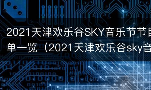 2021天津欢乐谷SKY音乐节节目单一览（2021天津欢乐谷sky音乐节节目单一览）