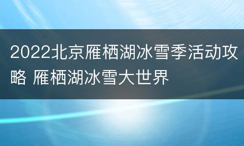 2022北京雁栖湖冰雪季活动攻略 雁栖湖冰雪大世界