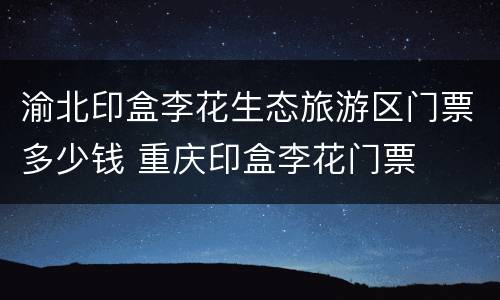 渝北印盒李花生态旅游区门票多少钱 重庆印盒李花门票