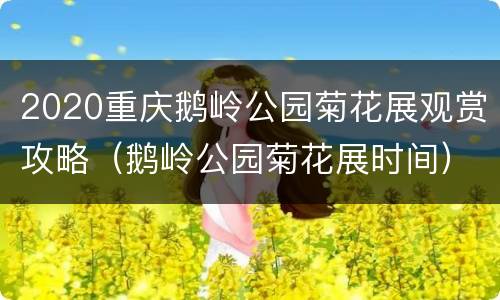 2020重庆鹅岭公园菊花展观赏攻略（鹅岭公园菊花展时间）