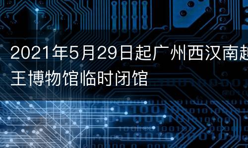 2021年5月29日起广州西汉南越王博物馆临时闭馆