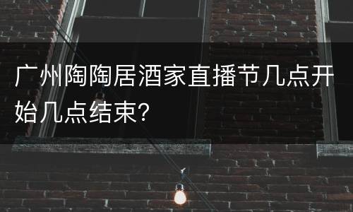 广州陶陶居酒家直播节几点开始几点结束？