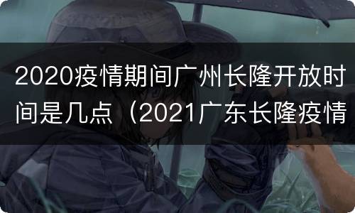 2020疫情期间广州长隆开放时间是几点（2021广东长隆疫情）