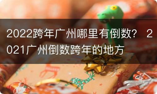 2022跨年广州哪里有倒数？ 2021广州倒数跨年的地方