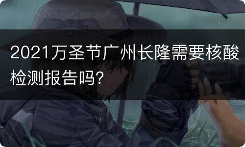 2021万圣节广州长隆需要核酸检测报告吗？