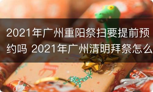 2021年广州重阳祭扫要提前预约吗 2021年广州清明拜祭怎么预约