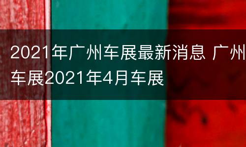 2021年广州车展最新消息 广州车展2021年4月车展