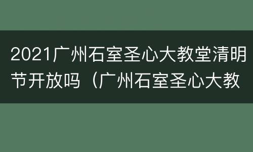 2021广州石室圣心大教堂清明节开放吗（广州石室圣心大教堂圣诞节）