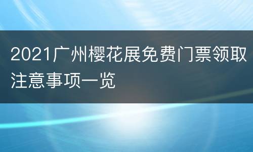 2021广州樱花展免费门票领取注意事项一览