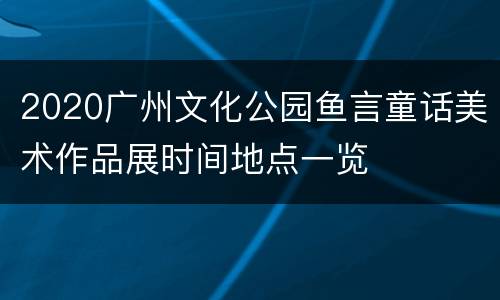 2020广州文化公园鱼言童话美术作品展时间地点一览