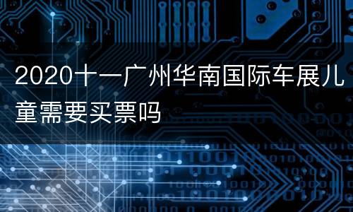 2020十一广州华南国际车展儿童需要买票吗
