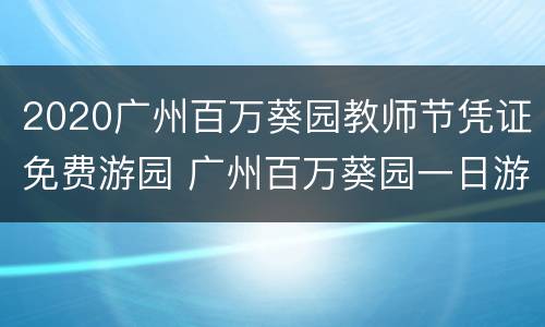 2020广州百万葵园教师节凭证免费游园 广州百万葵园一日游价格