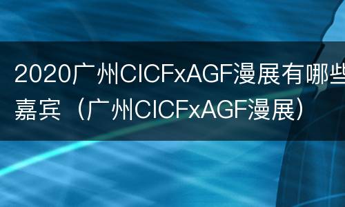 2020广州CICFxAGF漫展有哪些嘉宾（广州CICFxAGF漫展）