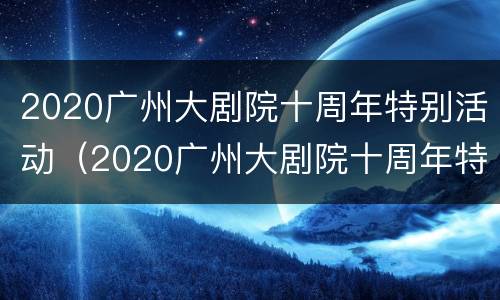 2020广州大剧院十周年特别活动（2020广州大剧院十周年特别活动是什么）
