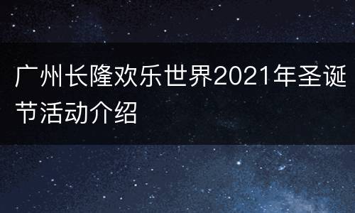 广州长隆欢乐世界2021年圣诞节活动介绍