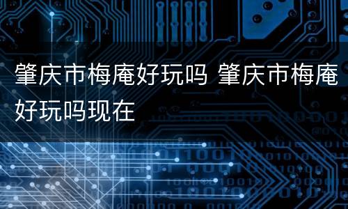 肇庆市梅庵好玩吗 肇庆市梅庵好玩吗现在