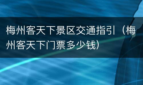 梅州客天下景区交通指引（梅州客天下门票多少钱）