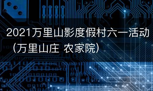2021万里山影度假村六一活动（万里山庄 农家院）